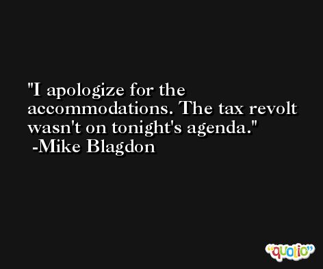 I apologize for the accommodations. The tax revolt wasn't on tonight's agenda. -Mike Blagdon