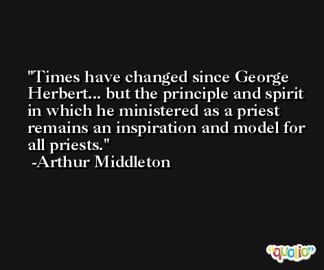 Times have changed since George Herbert... but the principle and spirit in which he ministered as a priest remains an inspiration and model for all priests. -Arthur Middleton