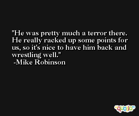 He was pretty much a terror there. He really racked up some points for us, so it's nice to have him back and wrestling well. -Mike Robinson
