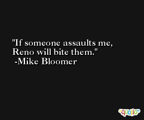 If someone assaults me, Reno will bite them. -Mike Bloomer