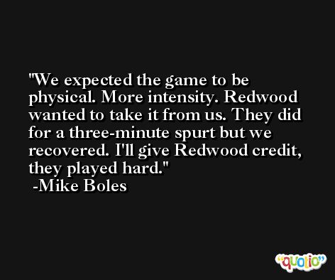 We expected the game to be physical. More intensity. Redwood wanted to take it from us. They did for a three-minute spurt but we recovered. I'll give Redwood credit, they played hard. -Mike Boles
