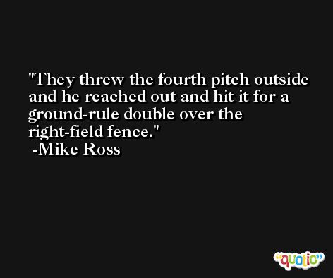They threw the fourth pitch outside and he reached out and hit it for a ground-rule double over the right-field fence. -Mike Ross