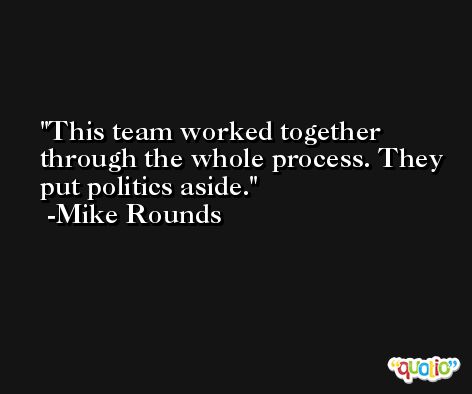 This team worked together through the whole process. They put politics aside. -Mike Rounds