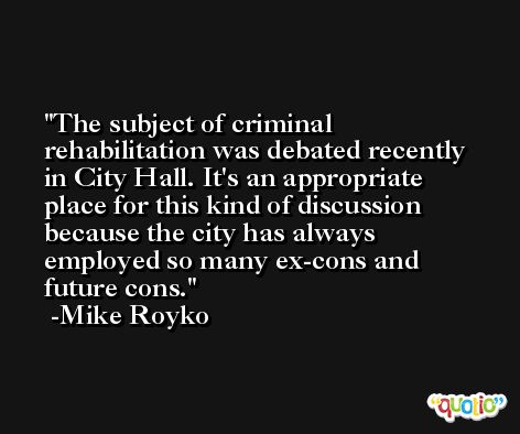 The subject of criminal rehabilitation was debated recently in City Hall. It's an appropriate place for this kind of discussion because the city has always employed so many ex-cons and future cons. -Mike Royko