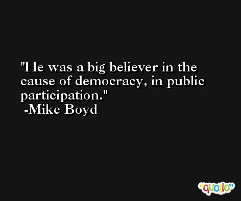 He was a big believer in the cause of democracy, in public participation. -Mike Boyd