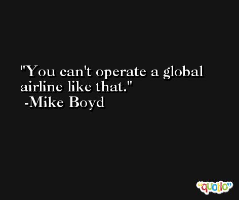 You can't operate a global airline like that. -Mike Boyd