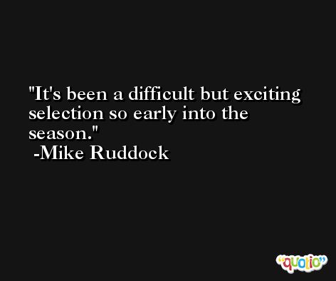 It's been a difficult but exciting selection so early into the season. -Mike Ruddock