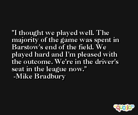 I thought we played well. The majority of the game was spent in Barstow's end of the field. We played hard and I'm pleased with the outcome. We're in the driver's seat in the league now. -Mike Bradbury