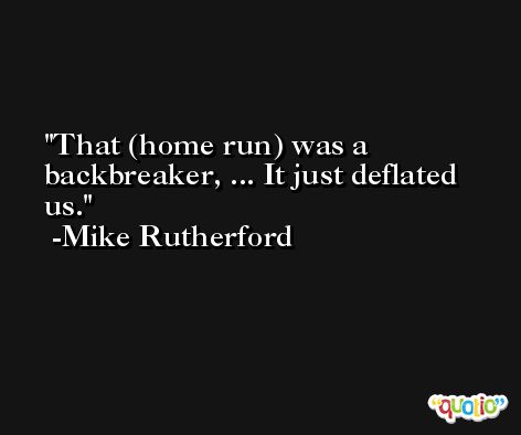 That (home run) was a backbreaker, ... It just deflated us. -Mike Rutherford