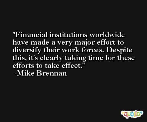 Financial institutions worldwide have made a very major effort to diversify their work forces. Despite this, it's clearly taking time for these efforts to take effect. -Mike Brennan