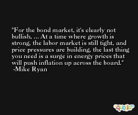 For the bond market, it's clearly not bullish, ... At a time where growth is strong, the labor market is still tight, and price pressures are building, the last thing you need is a surge in energy prices that will push inflation up across the board. -Mike Ryan