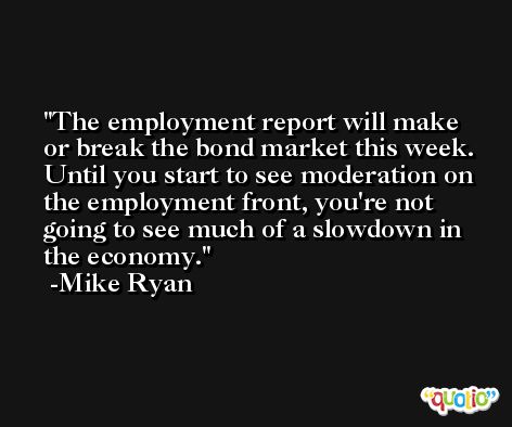 The employment report will make or break the bond market this week. Until you start to see moderation on the employment front, you're not going to see much of a slowdown in the economy. -Mike Ryan