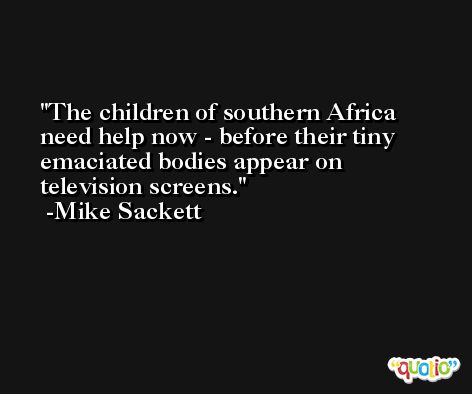 The children of southern Africa need help now - before their tiny emaciated bodies appear on television screens. -Mike Sackett