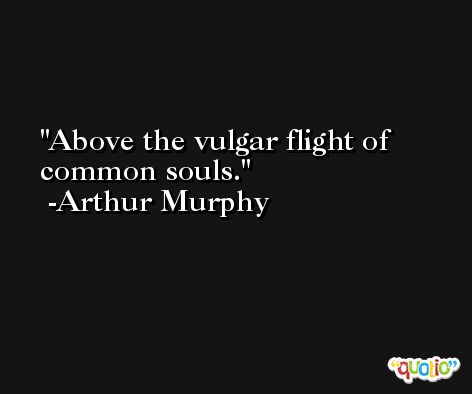 Above the vulgar flight of common souls. -Arthur Murphy