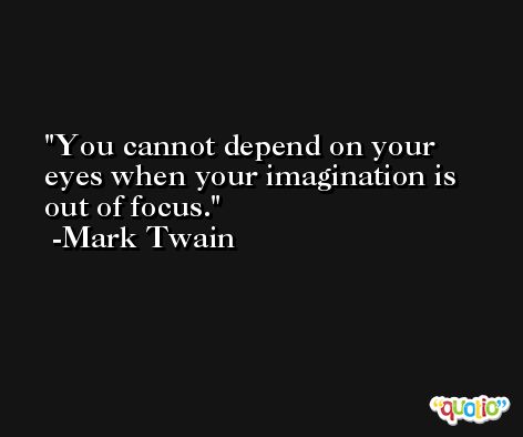 You cannot depend on your eyes when your imagination is out of focus. -Mark Twain