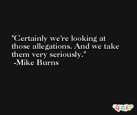 Certainly we're looking at those allegations. And we take them very seriously. -Mike Burns