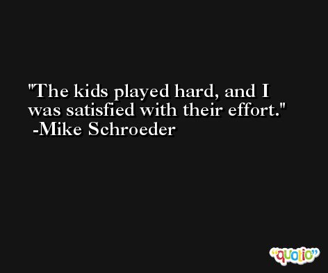 The kids played hard, and I was satisfied with their effort. -Mike Schroeder