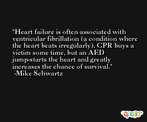 Heart failure is often associated with ventricular fibrillation (a condition where the heart beats irregularly). CPR buys a victim some time, but an AED jump-starts the heart and greatly increases the chance of survival. -Mike Schwartz