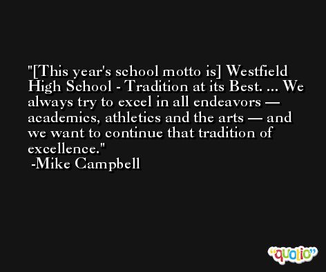 [This year's school motto is] Westfield High School - Tradition at its Best. ... We always try to excel in all endeavors — academics, athletics and the arts — and we want to continue that tradition of excellence. -Mike Campbell
