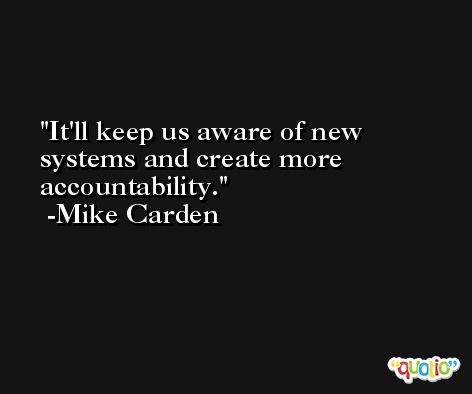 It'll keep us aware of new systems and create more accountability. -Mike Carden