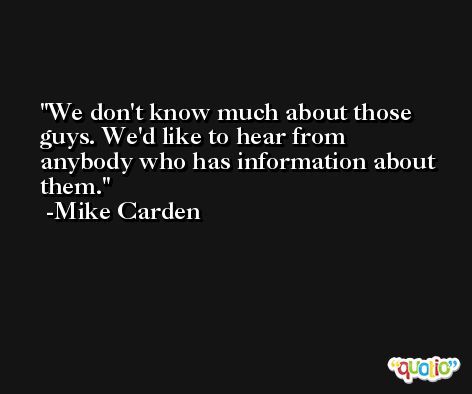 We don't know much about those guys. We'd like to hear from anybody who has information about them. -Mike Carden