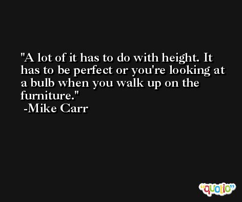 A lot of it has to do with height. It has to be perfect or you're looking at a bulb when you walk up on the furniture. -Mike Carr