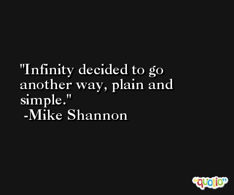 Infinity decided to go another way, plain and simple. -Mike Shannon