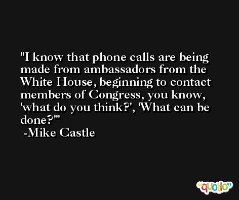 I know that phone calls are being made from ambassadors from the White House, beginning to contact members of Congress, you know, 'what do you think?', 'What can be done?' -Mike Castle