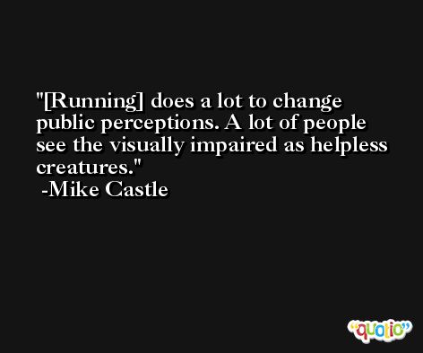 [Running] does a lot to change public perceptions. A lot of people see the visually impaired as helpless creatures. -Mike Castle