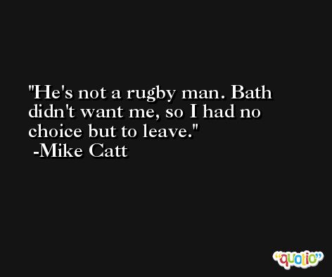 He's not a rugby man. Bath didn't want me, so I had no choice but to leave. -Mike Catt
