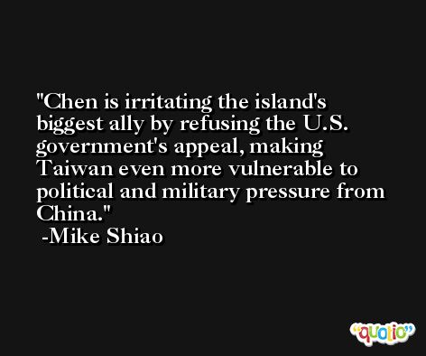 Chen is irritating the island's biggest ally by refusing the U.S. government's appeal, making Taiwan even more vulnerable to political and military pressure from China. -Mike Shiao