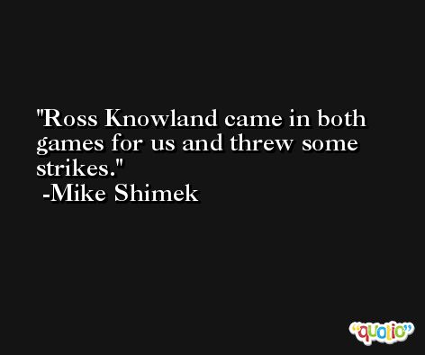 Ross Knowland came in both games for us and threw some strikes. -Mike Shimek