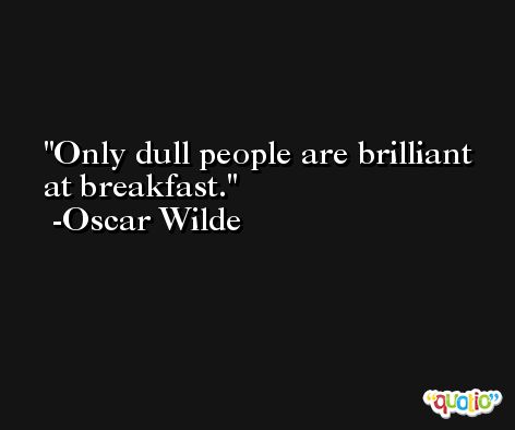 Only dull people are brilliant at breakfast. -Oscar Wilde