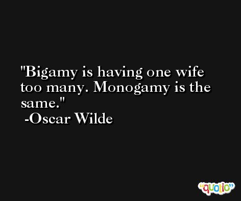 Bigamy is having one wife too many. Monogamy is the same. -Oscar Wilde