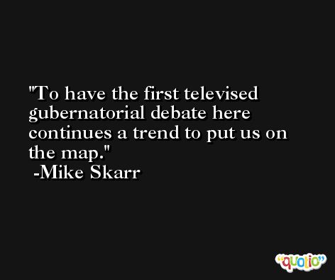 To have the first televised gubernatorial debate here continues a trend to put us on the map. -Mike Skarr
