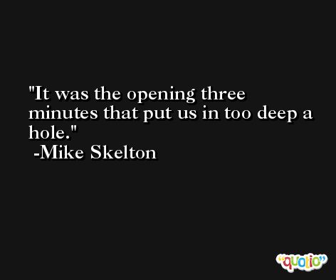 It was the opening three minutes that put us in too deep a hole. -Mike Skelton