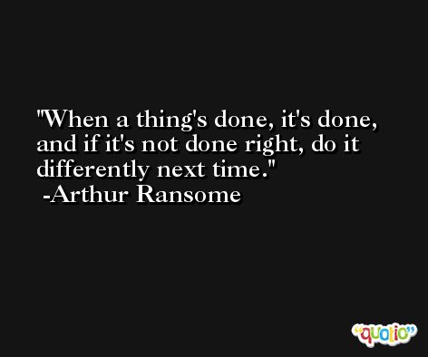When a thing's done, it's done, and if it's not done right, do it differently next time. -Arthur Ransome