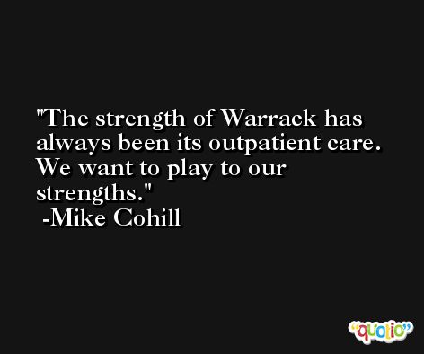 The strength of Warrack has always been its outpatient care. We want to play to our strengths. -Mike Cohill