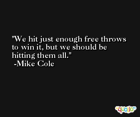 We hit just enough free throws to win it, but we should be hitting them all. -Mike Cole