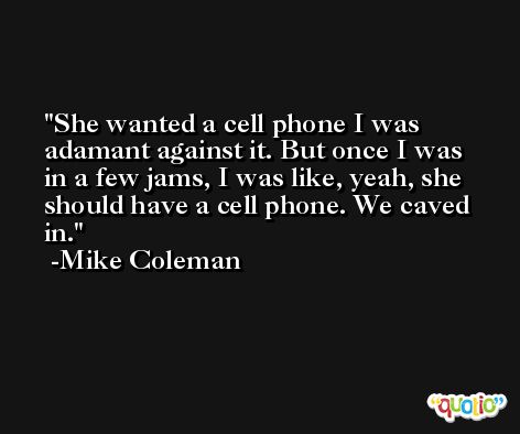 She wanted a cell phone I was adamant against it. But once I was in a few jams, I was like, yeah, she should have a cell phone. We caved in. -Mike Coleman