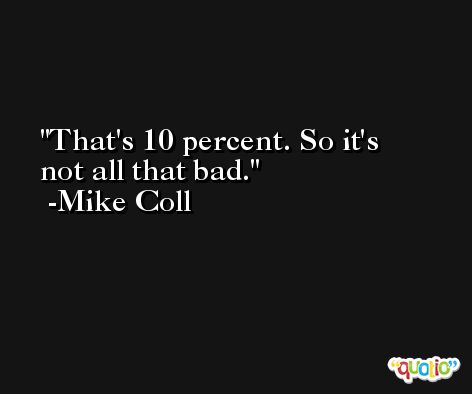 That's 10 percent. So it's not all that bad. -Mike Coll