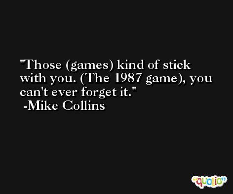 Those (games) kind of stick with you. (The 1987 game), you can't ever forget it. -Mike Collins