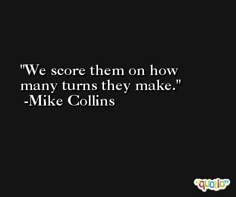 We score them on how many turns they make. -Mike Collins