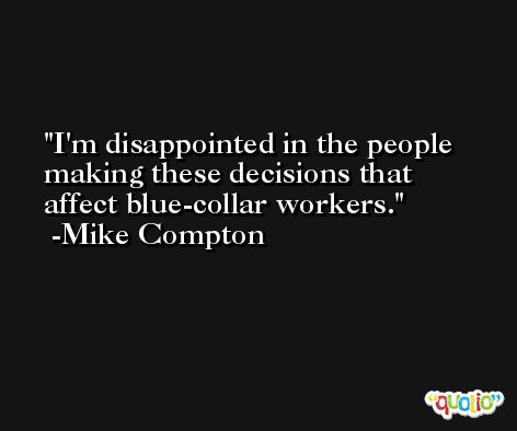 I'm disappointed in the people making these decisions that affect blue-collar workers. -Mike Compton