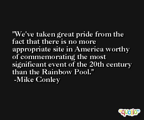 We've taken great pride from the fact that there is no more appropriate site in America worthy of commemorating the most significant event of the 20th century than the Rainbow Pool. -Mike Conley