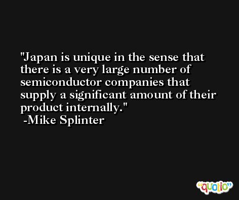 Japan is unique in the sense that there is a very large number of semiconductor companies that supply a significant amount of their product internally. -Mike Splinter