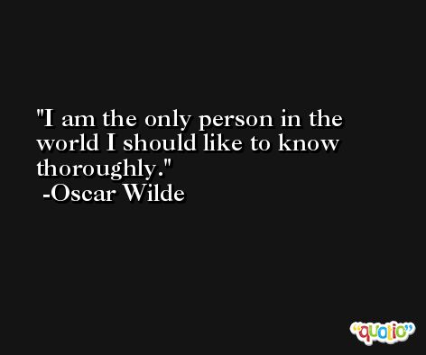 I am the only person in the world I should like to know thoroughly. -Oscar Wilde