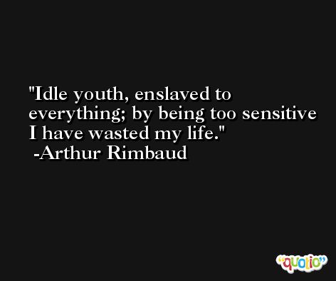 Idle youth, enslaved to everything; by being too sensitive I have wasted my life. -Arthur Rimbaud