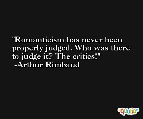 Romanticism has never been properly judged. Who was there to judge it? The critics! -Arthur Rimbaud