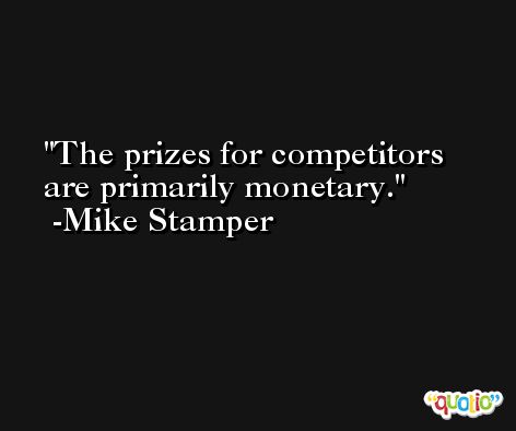 The prizes for competitors are primarily monetary. -Mike Stamper